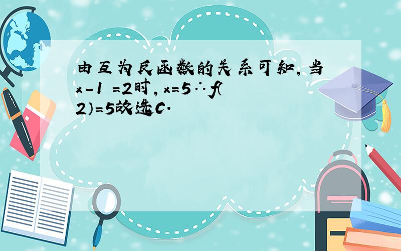 由互为反函数的关系可知，当 x-1 =2时，x=5∴f（2）=5故选C．