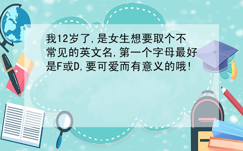 我12岁了,是女生想要取个不常见的英文名,第一个字母最好是F或D,要可爱而有意义的哦!