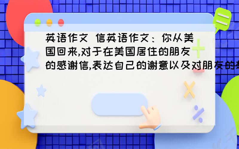 英语作文 信英语作文：你从美国回来,对于在美国居住的朋友的感谢信,表达自己的谢意以及对朋友的想念,回忆在美国的美好回忆,