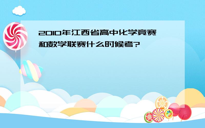 2010年江西省高中化学竞赛和数学联赛什么时候考?