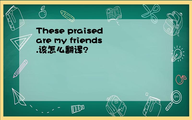 These praised are my friends.该怎么翻译?