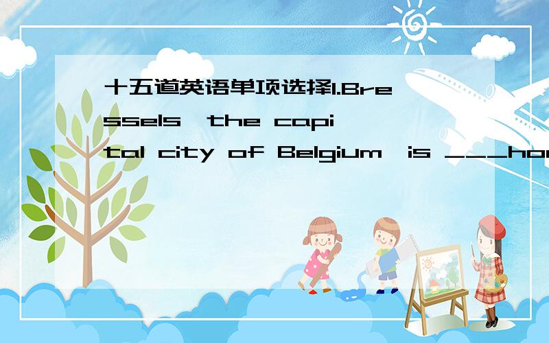 十五道英语单项选择1.Bressels,the capital city of Belgium,is ___home t