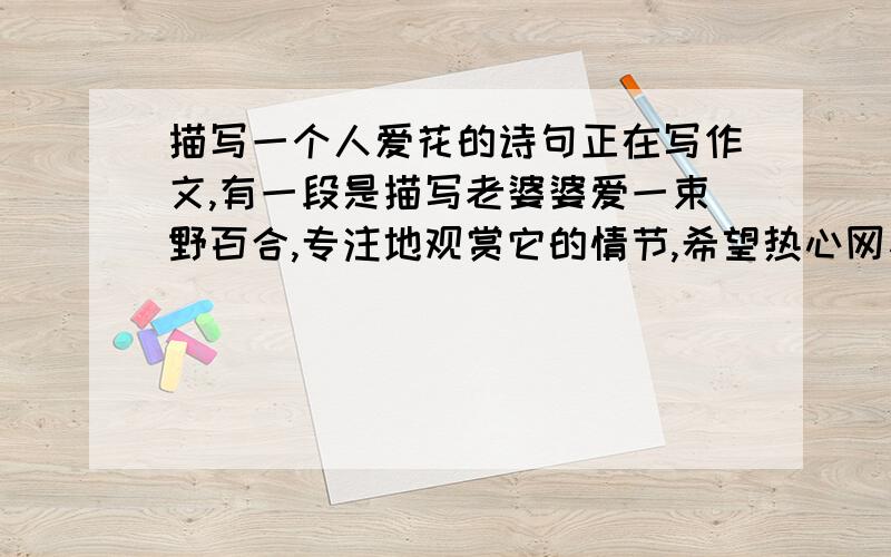 描写一个人爱花的诗句正在写作文,有一段是描写老婆婆爱一束野百合,专注地观赏它的情节,希望热心网友提供一句应景的诗句.谢