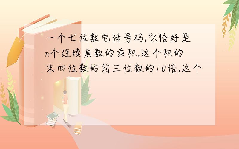 一个七位数电话号码,它恰好是n个连续质数的乘积,这个积的末四位数的前三位数的10倍,这个