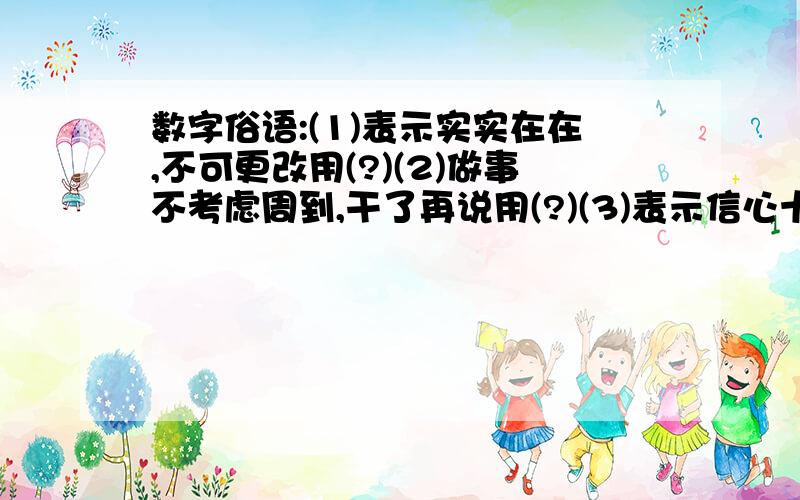 数字俗语:(1)表示实实在在,不可更改用(?)(2)做事不考虑周到,干了再说用(?)(3)表示信心十足用(?)