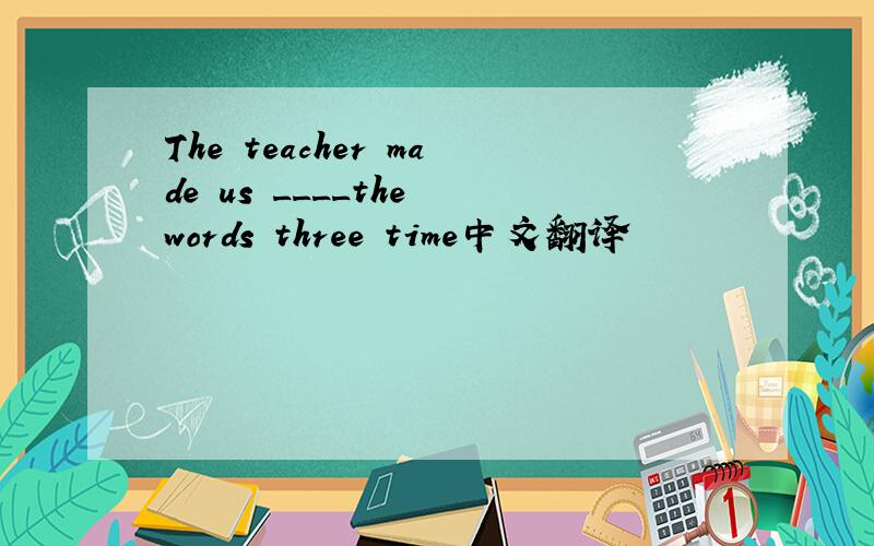 The teacher made us ____the words three time中文翻译