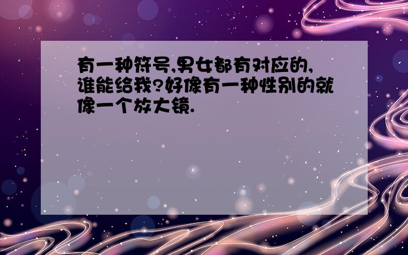 有一种符号,男女都有对应的,谁能给我?好像有一种性别的就像一个放大镜.