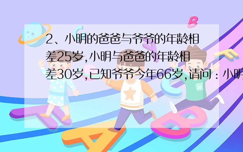 2、小明的爸爸与爷爷的年龄相差25岁,小明与爸爸的年龄相差30岁,已知爷爷今年66岁,请问：小明今年几岁?