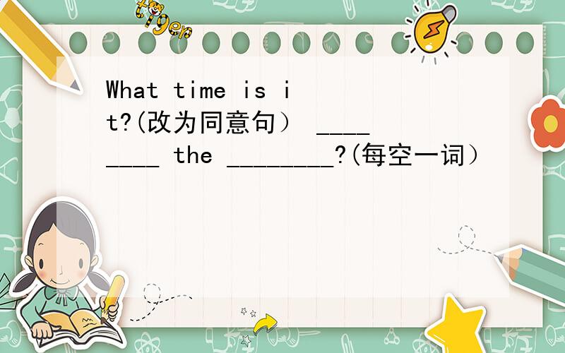 What time is it?(改为同意句） ________ the ________?(每空一词）