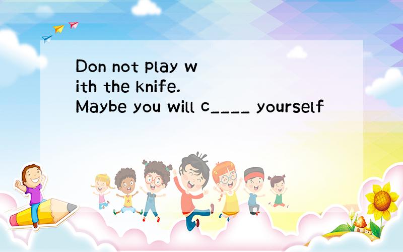 Don not play with the knife.Maybe you will c____ yourself