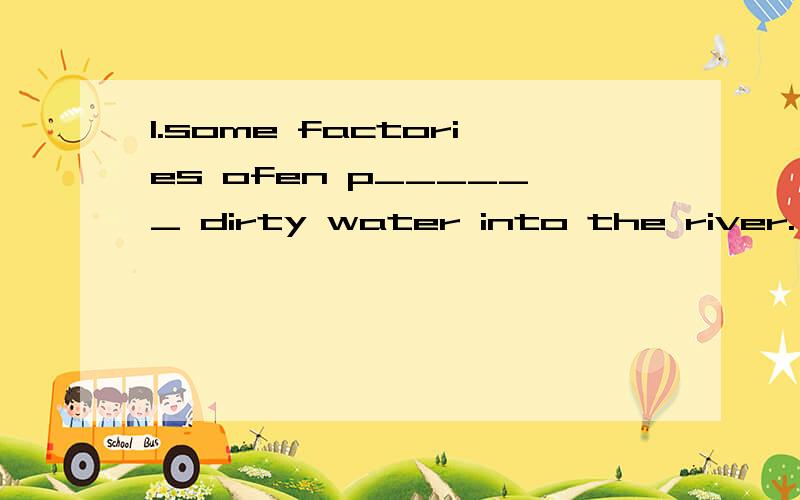 1.some factories ofen p______ dirty water into the river.