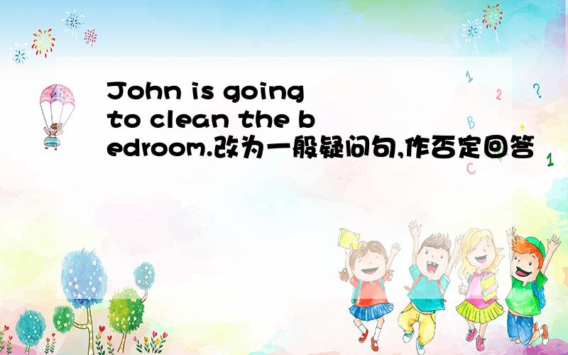 John is going to clean the bedroom.改为一般疑问句,作否定回答