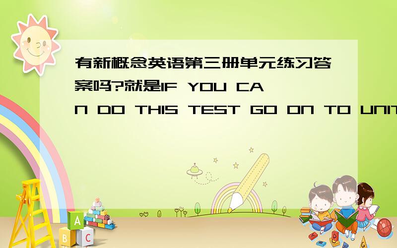 有新概念英语第三册单元练习答案吗?就是IF YOU CAN DO THIS TEST GO ON TO UNIT 2/3