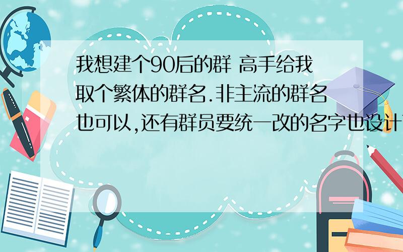 我想建个90后的群 高手给我取个繁体的群名.非主流的群名也可以,还有群员要统一改的名字也设计下 ...