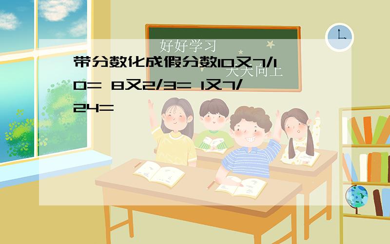 带分数化成假分数10又7/10= 8又2/3= 1又7/24=