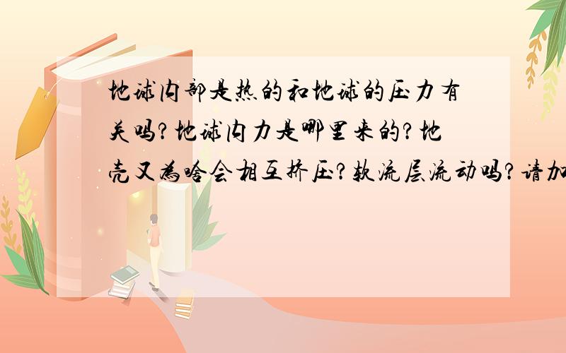 地球内部是热的和地球的压力有关吗?地球内力是哪里来的?地壳又为啥会相互挤压?软流层流动吗?请加原因