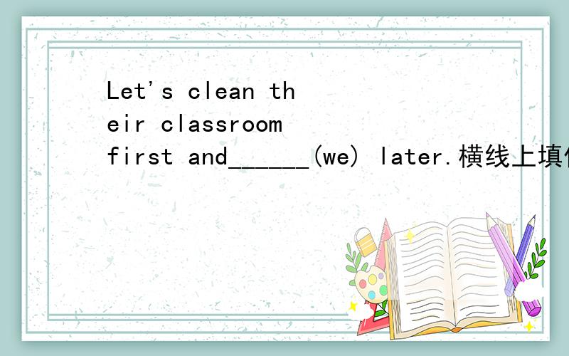 Let's clean their classroom first and______(we) later.横线上填什么