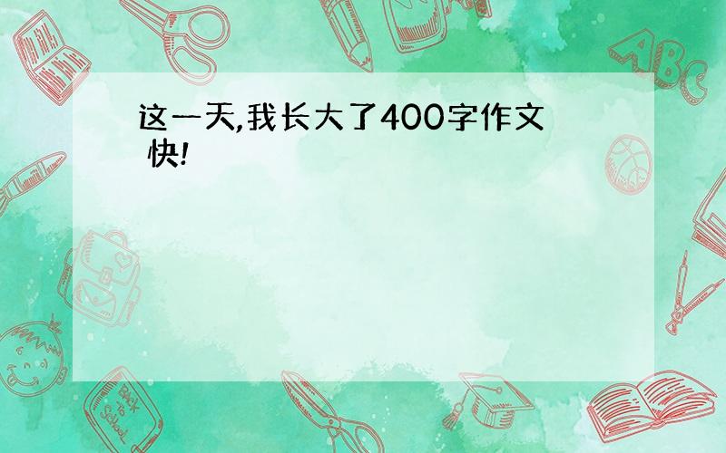 这一天,我长大了400字作文 快!