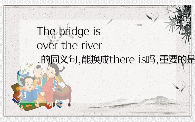 The bridge is over the river.的同义句,能换成there is吗,重要的是把over换成啥.