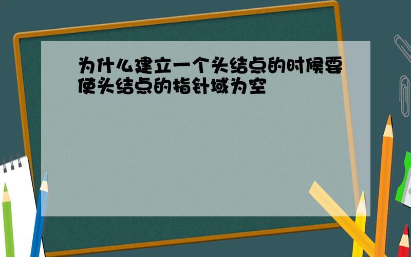 为什么建立一个头结点的时候要使头结点的指针域为空