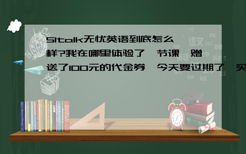 51talk无忧英语到底怎么样?我在哪里体验了一节课,赠送了100元的代金券,今天要过期了,买不买呢?