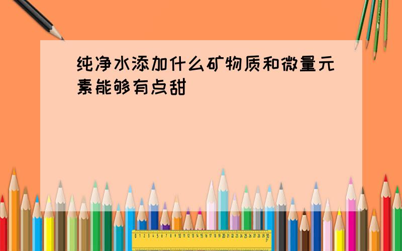 纯净水添加什么矿物质和微量元素能够有点甜