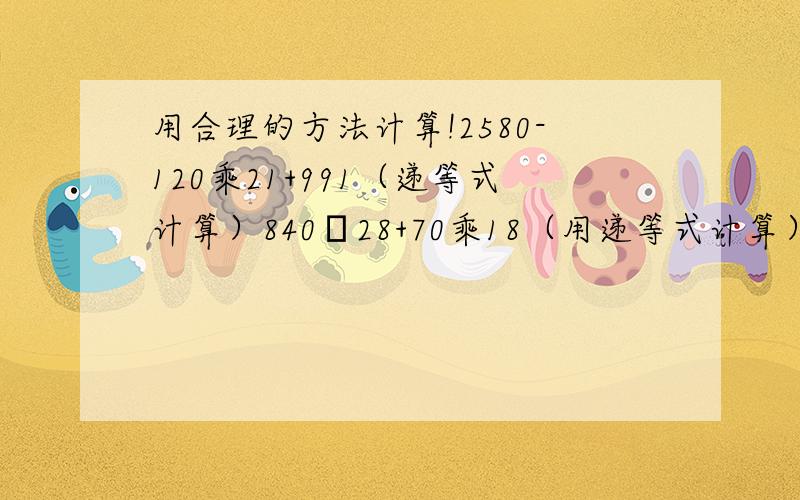 用合理的方法计算!2580-120乘21+991（递等式计算）840➗28+70乘18（用递等式计算）,