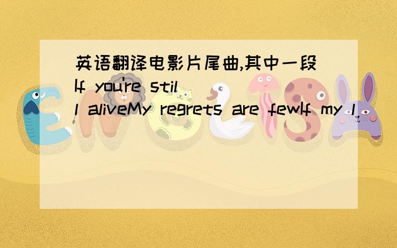 英语翻译电影片尾曲,其中一段If you're still aliveMy regrets are fewIf my l