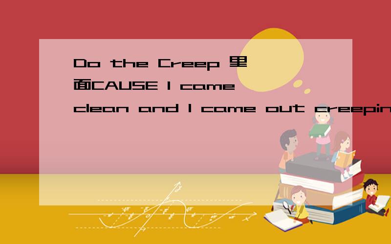 Do the Creep 里面CAUSE I came clean and I came out creeping.