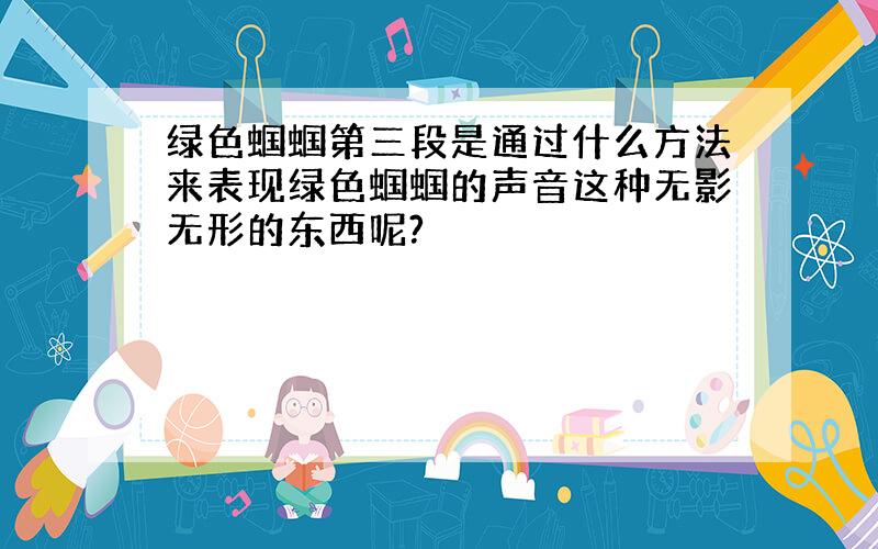 绿色蝈蝈第三段是通过什么方法来表现绿色蝈蝈的声音这种无影无形的东西呢?