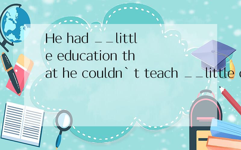 He had __little education that he couldn`t teach __little ch