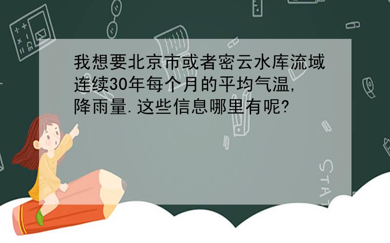 我想要北京市或者密云水库流域连续30年每个月的平均气温,降雨量.这些信息哪里有呢?