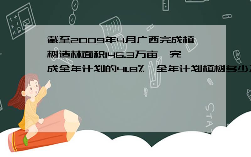 截至2009年4月广西完成植树造林面积146.3万亩,完成全年计划的41.8%,全年计划植树多少万亩?