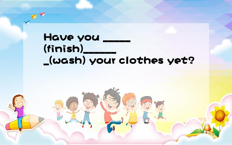 Have you _____(finish)_______(wash) your clothes yet?