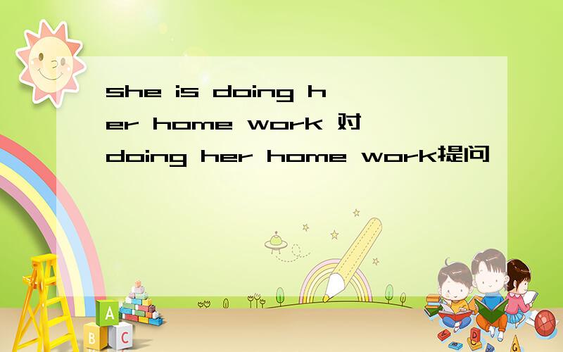 she is doing her home work 对doing her home work提问