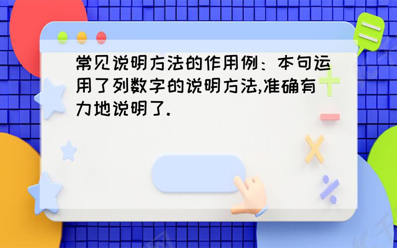 常见说明方法的作用例：本句运用了列数字的说明方法,准确有力地说明了.