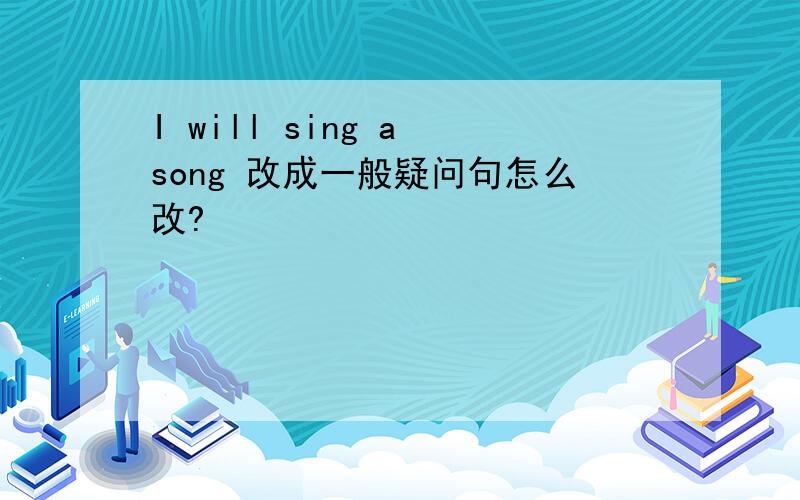 I will sing a song 改成一般疑问句怎么改?