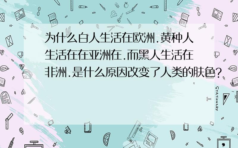 为什么白人生活在欧洲.黄种人生活在在亚洲在.而黑人生活在非洲.是什么原因改变了人类的肤色?