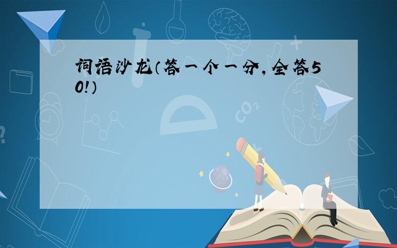 词语沙龙（答一个一分,全答50!）