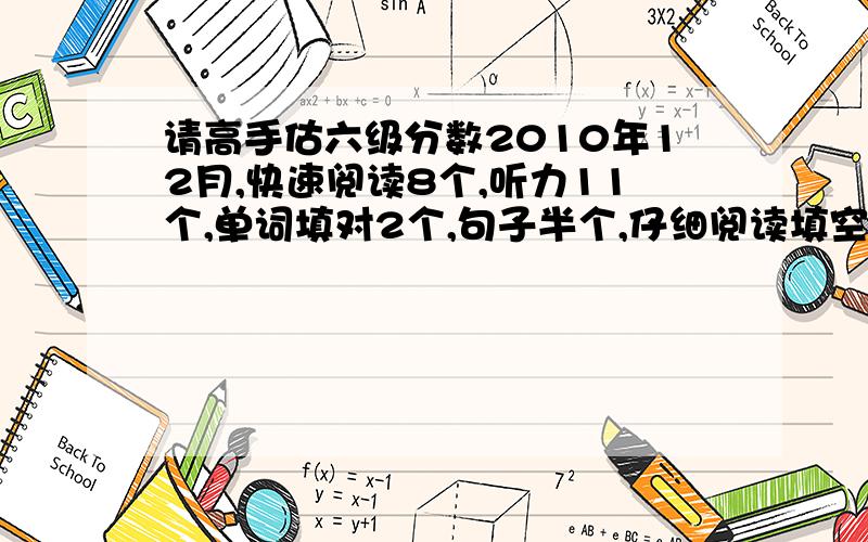 请高手估六级分数2010年12月,快速阅读8个,听力11个,单词填对2个,句子半个,仔细阅读填空4个,阅读6个,完型10