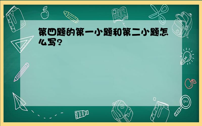 第四题的第一小题和第二小题怎么写?