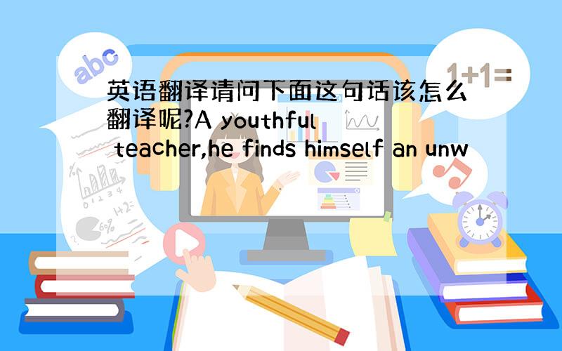 英语翻译请问下面这句话该怎么翻译呢?A youthful teacher,he finds himself an unw