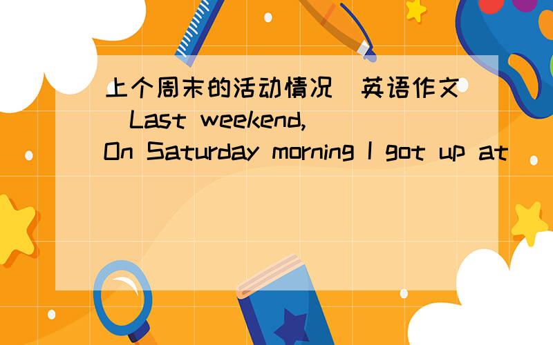 上个周末的活动情况（英语作文）Last weekend,On Saturday morning I got up at