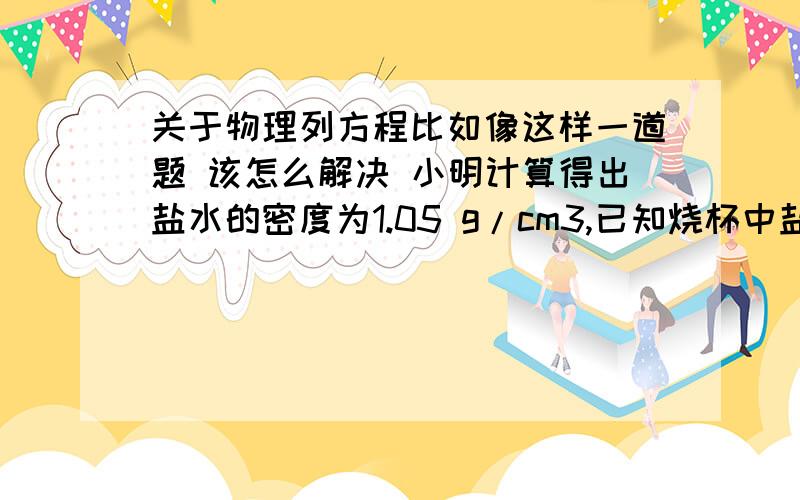 关于物理列方程比如像这样一道题 该怎么解决 小明计算得出盐水的密度为1.05 g/cm3,已知烧杯中盐水的体积为400