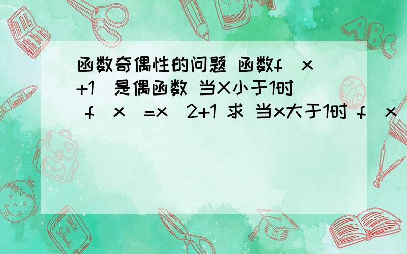 函数奇偶性的问题 函数f（x+1）是偶函数 当X小于1时 f（x)=x^2+1 求 当x大于1时 f（x）的表达