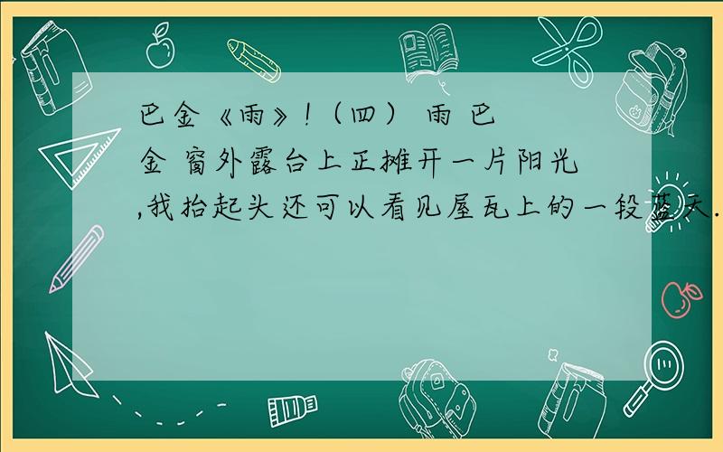 巴金《雨》!（四） 雨 巴 金 窗外露台上正摊开一片阳光,我抬起头还可以看见屋瓦上的一段蓝天.好些日子没有见到这样晴朗的