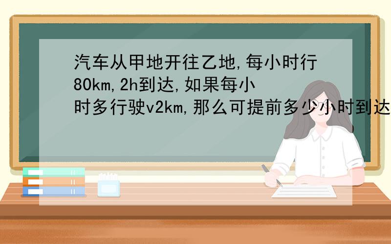 汽车从甲地开往乙地,每小时行80km,2h到达,如果每小时多行驶v2km,那么可提前多少小时到达?