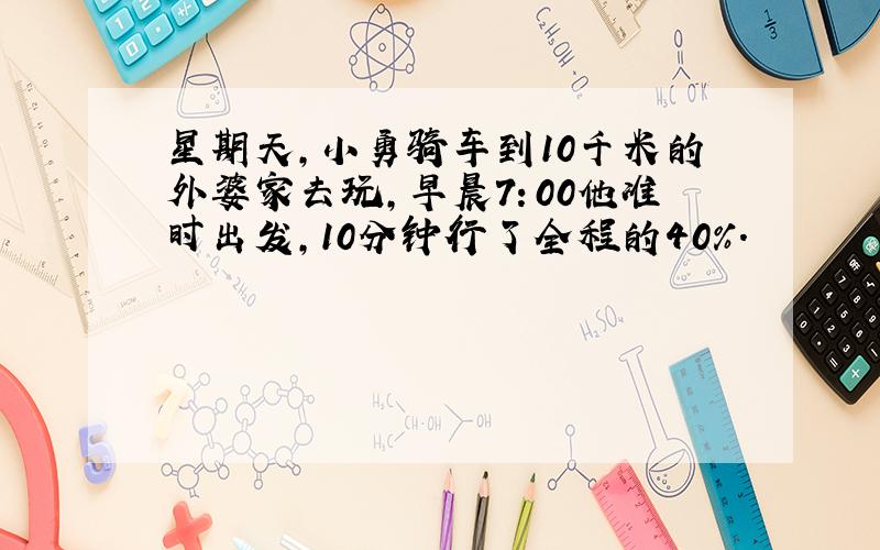 星期天,小勇骑车到10千米的外婆家去玩,早晨7：00他准时出发,10分钟行了全程的40%.