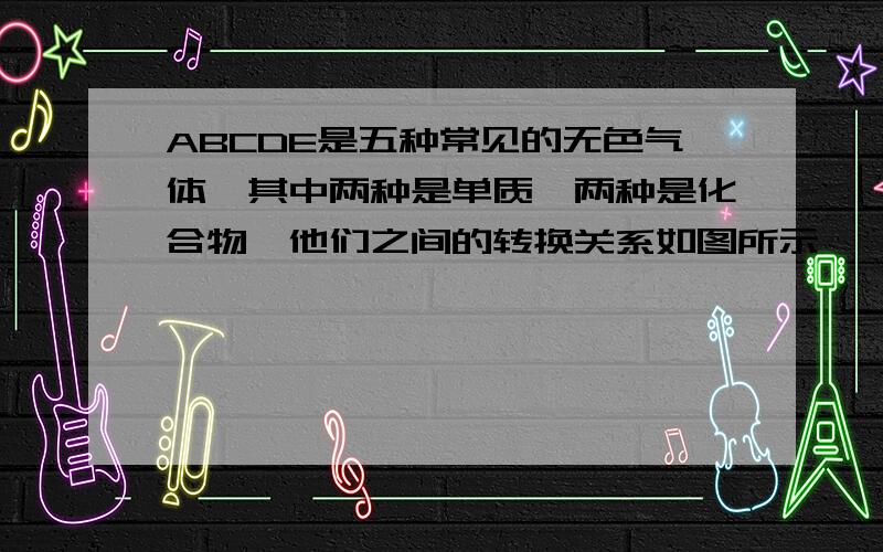 ABCDE是五种常见的无色气体,其中两种是单质,两种是化合物,他们之间的转换关系如图所示