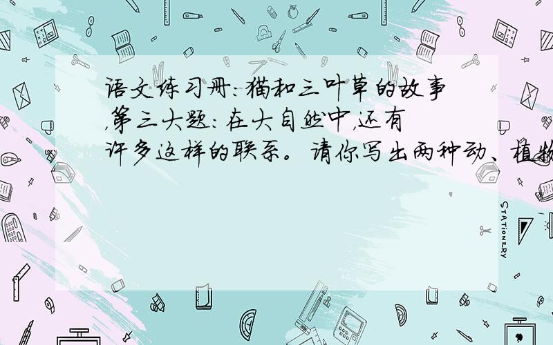 语文练习册：猫和三叶草的故事，第三大题：在大自然中，还有许多这样的联系。请你写出两种动、植物之间的这种关系。有哪些？简短